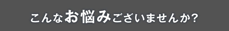 こんなお悩みございませんか？