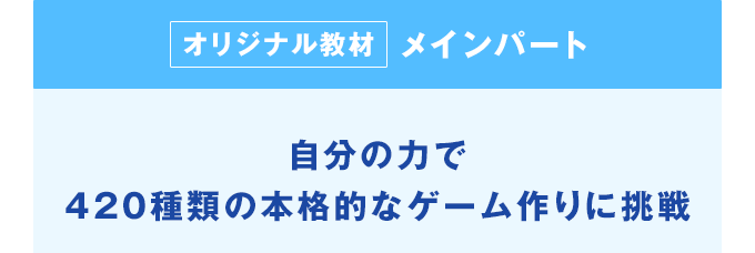 【オリジナル教材】メインパート 自分の力で420種類の本格的なゲーム作りに挑戦