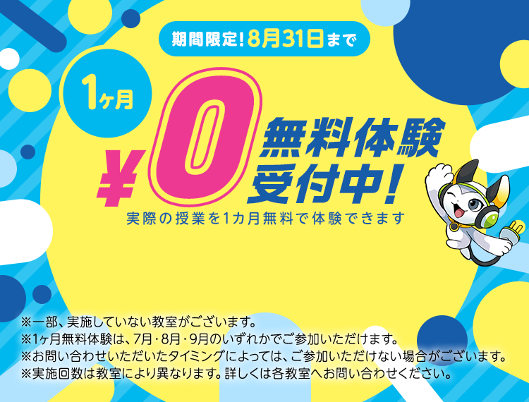 期間限定！8月31日まで1ヶ月&yen;0無料体験受付中！実際の授業を1カ月無料で体験できます※一部、実施していない教室がございます。※1ヶ月無料体験は、7月・8月・9月のいずれかでご参加いただけます。※お問い合わせいただいたタイミングによっては、ご参加いただけない場合がございます。※実施回数は教室により異なります。詳しくは各教室へお問い合わせください。