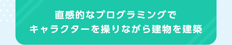 直感的なプログラミングでキャラクターを操りながら建物を建築