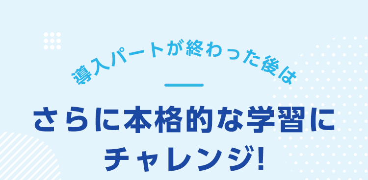 導入パートが終わった後はさらに本格的な学習にチャレンジ!