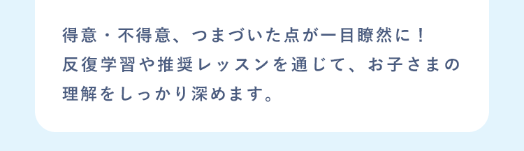 得意・不得意、つまづいた点が一目瞭然に！反復学習や推奨レッスンを通じて、お子さまの理解をしっかり深めます。