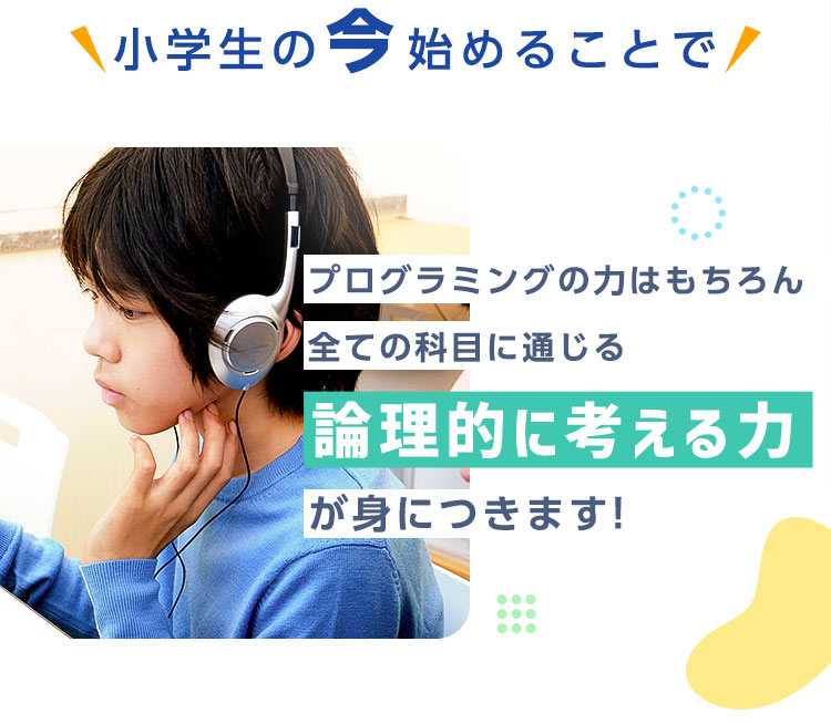 小学生の今始めることでプログラミングの力はもちろん全ての科目に通じる論理的に考える力が身につきます!  