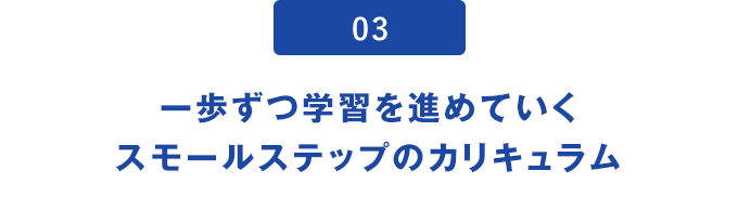 03.一歩ずつ学習を進めていくスモールステップのカリキュラム