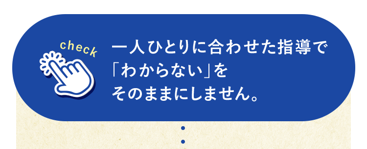 「check」一人ひとりに合わせた指導で「わからない」をそのままにしません。