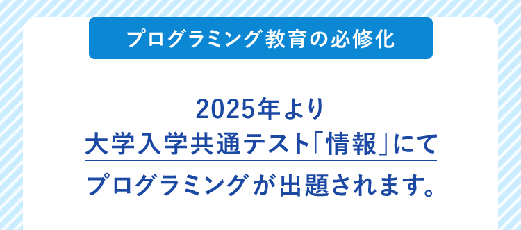 「プログラミング教育の必修化」2025年より大学入学共通テスト「情報」にてプログラミングが出題されます。