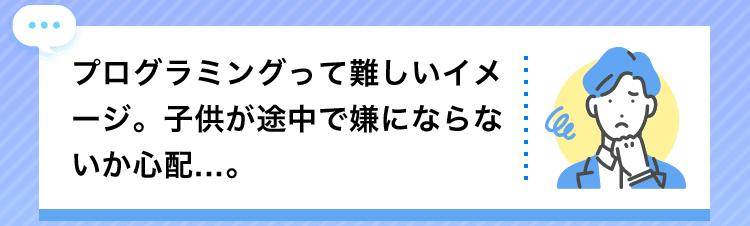 プログラミングって難しいイメージ。子供が途中で嫌にならないか心配...。