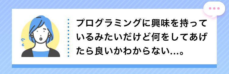 プログラミングに興味を持っているみたいだけど何をしてあげたら良いかわからない...。