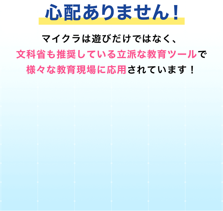 心配ありません！マイクラは遊びだけではなく、文科省も推奨している立派な教育ツールで様々な教育現場に応用されています！