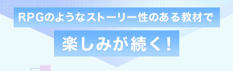 RPGのようなストーリー性のある教材で楽しみが続く！