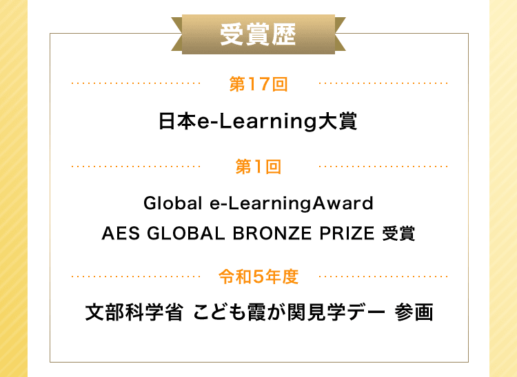 受賞歴第17回日本e-Learning大賞第1回Global e-LearningAward AES GLOBAL BRONZE PRIZE 受賞令和5年度文部科学省こども霞が関見学デー参画