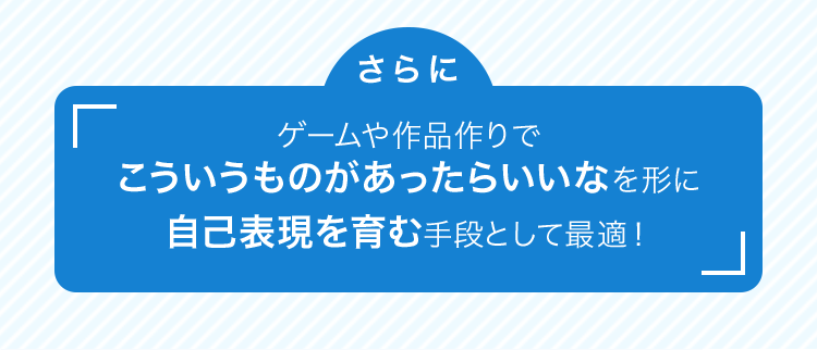 さらにゲームや作品作りでこういうものがあったらいいなを形に自己表現を育む手段として最適!