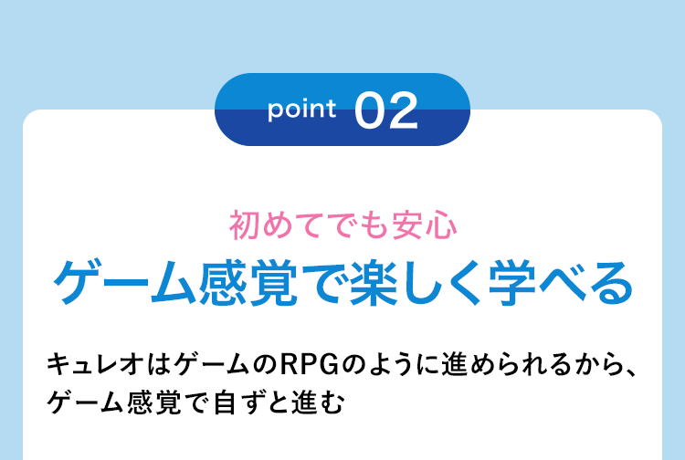 point02 初めてでも安心 ゲーム感覚で楽しく学べる キュレオはゲームのRPGのように進められるから、ゲーム感覚で自ずと進む